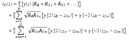 
$$ \begin{array}{l}{i}_D(z)=\frac{\rho }{8}\left[\gamma (z)\left[{R}_R+{R}_{S1}+{R}_{S2}+\dots \right]\right]\\ {}\kern1em +\frac{\rho }{4}{\displaystyle \sum_{n=1}^N\sqrt{R_R{R}_{Sn}}\left[\gamma \left[2\left({z}_R-{z}_{Sn}\right)\right]+\gamma \left[-2\left({z}_R-{z}_{Sn}\right)\right]\right]}\\ {}\kern1em +\frac{\rho }{8}{\displaystyle \sum_{n\ne m=1}^N\sqrt{R_{Sn}{R}_{Sm}}\left[\gamma \left[2\left({z}_{Sn}-{z}_{Sm}\right)\right]+\gamma \left[-2\left({z}_{Sn}-{z}_{Sm}\right)\right]\right]}.\end{array} $$
