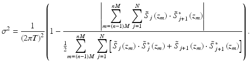 
$$ {\sigma}^2=\frac{1}{{\left(2\pi T\right)}^2}\left(1-\frac{\left|{\displaystyle \sum_{m=\left(n-1\right)M}^{nM}}\ {\displaystyle \sum_{j=1}^N{\tilde{S}}_j\left({z}_m\right)\cdot {\tilde{S}}_{j+1}^{*}\left({z}_m\right)}\right|}{\frac{1}{2}{\displaystyle \sum_{m=\left(n-1\right)M}^{nM}}\ {\displaystyle \sum_{j=1}^N\left[\kern0.1em {\tilde{S}}_j\left({z}_m\right)\cdot {\tilde{S}}_j^{*}\left({z}_m\right)+{\tilde{S}}_{j+1}\left({z}_m\right)\cdot {\tilde{S}}_{j+1}^{*}\left({z}_m\right)\right]}}\right). $$

