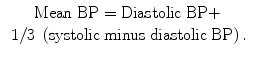 
$$ \begin{array}{c}\mathrm{Mean}\;\mathrm{B}\mathrm{P}=\mathrm{Diastolic}\;\mathrm{B}\mathrm{P}+\\ {}\kern0.24em 1/3\;\left(\mathrm{systolic}\;\mathrm{minus}\;\mathrm{diastolic}\;\mathrm{B}\mathrm{P}\right).\end{array} $$
