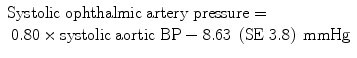 
$$ \begin{array}{l}\mathrm{Systolic}\;\mathrm{ophthalmic}\;\mathrm{artery}\;\mathrm{pressure}=\\ {}\kern0.24em 0.80\times \mathrm{systolic}\;\mathrm{aortic}\;\mathrm{B}\mathrm{P}-8.63\;\left(\mathrm{S}\mathrm{E}\;3.8\right)\;\mathrm{mmHg}\end{array} $$
