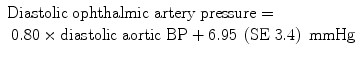 
$$ \begin{array}{l}\mathrm{Diastolic}\;\mathrm{ophthalmic}\;\mathrm{artery}\;\mathrm{pressure}=\\ {}\kern0.24em 0.80\times \mathrm{diastolic}\;\mathrm{aortic}\;\mathrm{B}\mathrm{P}+6.95\;\left(\mathrm{S}\mathrm{E}\;3.4\right)\;\mathrm{mmHg}\end{array} $$
