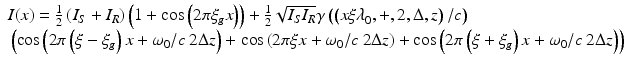 
$$ \begin{array}{l}I(x)=\frac{1}{2}\left({I}_S+{I}_R\right)\left(1+ \cos \left(2\pi {\xi}_gx\right)\right)+\frac{1}{2}\sqrt{I_S{I}_R}\gamma \left(\left({x\xi \lambda}_0,+,2,\Delta, z\right)/c\right)\\ {}\left( \cos \left(2\pi \left(\xi -{\xi}_g\right)x+{\omega}_0/c\kern0.22em 2\Delta z\right)+\right.\left. \cos \left(2\pi \xi x+{\omega}_0/c\kern0.22em 2\Delta z\right)+ \cos \left(2\pi \left(\xi +{\xi}_g\right)x+{\omega}_0/c\kern0.22em 2\Delta z\right)\right)\end{array} $$
