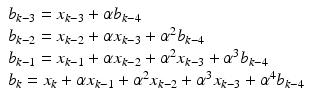 
$$ \begin{array}{l}{b}_{k-3}={x}_{k-3}+\alpha {b}_{k-4}\\ {}{b}_{k-2}={x}_{k-2}+\alpha {x}_{k-3}+{\alpha}^2{b}_{k-4}\\ {}{b}_{k-1}={x}_{k-1}+\alpha {x}_{k-2}+{\alpha}^2{x}_{k-3}+{\alpha}^3{b}_{k-4}\\ {}{b}_k={x}_k+\alpha {x}_{k-1}+{\alpha}^2{x}_{k-2}+{\alpha}^3{x}_{k-3}+{\alpha}^4{b}_{k-4}\end{array} $$
