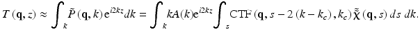 
$$ T\left(\mathbf{q},z\right)\approx {\displaystyle {\int}_k\tilde{P}\left(\mathbf{q},k\right){\mathrm{e}}^{i2kz}}dk={\displaystyle {\int}_kkA(k){\mathrm{e}}^{i2kz}}{\displaystyle {\int}_s\mathrm{C}\mathrm{T}\mathrm{F}\left(\mathbf{q},s-2\left(k-{k}_c\right),{k}_c\right)\tilde{\tilde{\boldsymbol{\upchi}}}\left(\mathbf{q},s\right)ds\;dk}. $$
