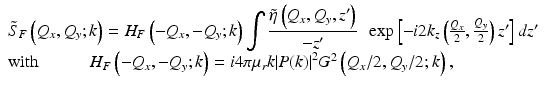 
$$ \begin{array}{l}{\tilde{S}}_F\left({Q}_x,{Q}_y;k\right)={H}_F\left(-{Q}_x,-{Q}_y;k\right){\displaystyle \int \frac{\tilde{\eta}\left({Q}_x,{Q}_y,{z}^{\mathit{\prime}}\right)}{-{z}^{\mathit{\prime}}}}\kern0.5em  \exp \left[-i2{k}_z\left(\frac{Q_x}{2},\frac{Q_y}{2}\right){z}^{\mathit{\prime}}\right]d{z}^{\mathit{\prime}}\\ {}\mathrm{with}\kern3em {H}_F\left(-{Q}_x,-{Q}_y;k\right)=i4\pi {\mu}_rk{\left|P(k)\right|}^2{G}^2\left({Q}_x/2,{Q}_y/2;k\right),\end{array} $$

