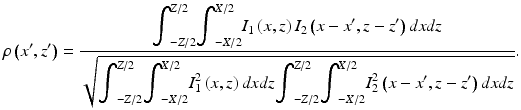 
$$ \rho \left(x^{\prime },z^{\prime}\right)=\frac{{\displaystyle {\mathit{\int}}_{-Z/2}^{Z/2}{\displaystyle {\mathit{\int}}_{-X/2}^{X/2}{I}_1\left(x,z\right){I}_2\left(x-x^{\prime },z-z^{\prime}\right) dxdz}}}{\sqrt{{\displaystyle {\mathit{\int}}_{-Z/2}^{Z/2}{\displaystyle {\mathit{\int}}_{-X/2}^{X/2}{I}_1^2\left(x,z\right) dxdz{\displaystyle {\mathit{\int}}_{-Z/2}^{Z/2}{\displaystyle {\mathit{\int}}_{-X/2}^{X/2}{I}_2^2\left(x-x^{\prime },z-z^{\prime}\right) dxdz}}}}}}. $$

