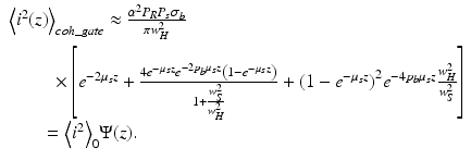 
$$ \begin{array}{l}{\left\langle {i}^2(z)\right\rangle}_{coh\_ gate}\approx \frac{\alpha^2{P}_R{P}_s{\sigma}_b}{\pi {w}_{{}^{{}^H}}^2}\\ {}\kern2.28em \times \left[{e}^{-2{\mu}_sz}+\frac{4{e}^{-{\mu}_sz}{e}^{-2{p}_b{\mu}_sz}\left(1-{e}^{-{\mu}_sz}\right)}{1+\frac{w_S^2}{w_H^2}}+{\left(1-{e}^{-{\mu}_sz}\right)}^2{e}^{-4{p}_b{\mu}_sz}\frac{w_H^2}{w_S^2}\right]\\ {}\kern1.8em ={\left\langle {i}^2\right\rangle}_0\Psi (z).\end{array} $$
