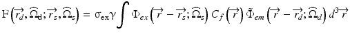 
$$ \mathrm{F}\left(\overrightarrow{r_d},{\widehat{\Omega}}_{\mathrm{d}};\overrightarrow{r_s},{\widehat{\Omega}}_s\right)={\upsigma}_{\mathrm{ex}}\upgamma {\displaystyle \int {\Phi}_{ex}}\left(\overrightarrow{r}-\overrightarrow{r_s};{\widehat{\Omega}}_s\right){C}_f\left(\overrightarrow{r}\right){\tilde{\Phi}}_{em}\left(\overrightarrow{r}-\overrightarrow{r_d};{\widehat{\Omega}}_d\right){d}^3\overrightarrow{r} $$
