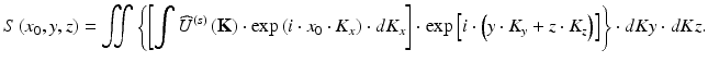 
$$ S\left({x}_0,y,z\right)={\displaystyle \iint \left\{\left[{\displaystyle \int {\widehat{U}}^{(s)}\left(\mathbf{K}\right)\cdot \exp \left(i\cdot {x}_0\cdot {K}_x\right)\cdot d{K}_x}\right]\cdot \exp \left[i\cdot \left(y\cdot {K}_y+z\cdot {K}_z\right)\right]\right\}}\cdot dKy\cdot dKz. $$
