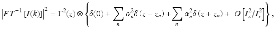 
$$ {\left|F{T}^{-1}\left[I(k)\right]\right|}^2={\Gamma}^2(z)\otimes \left\{\delta (0)+{\displaystyle \sum_n{\alpha}_n^2\delta \left(z-{z}_n\right)+}{\displaystyle \sum_n{\alpha}_n^2\delta \left(z+{z}_n\right)+\kern0.5em }O\left[{I}_s^2/{I}_r^2\right]\right\}, $$
