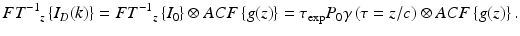 
$$ F{T^{-1}}_z\left\{{I}_D(k)\right\}=F{T^{-1}}_z\left\{{I}_0\right\}\otimes ACF\left\{g(z)\right\}={\tau}_{\exp }{P}_0\gamma \left(\tau =z/c\right)\otimes ACF\left\{g(z)\right\}. $$
